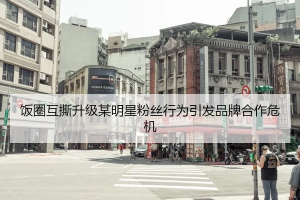 饭圈互撕升级某明星粉丝行为引发品牌合作危机